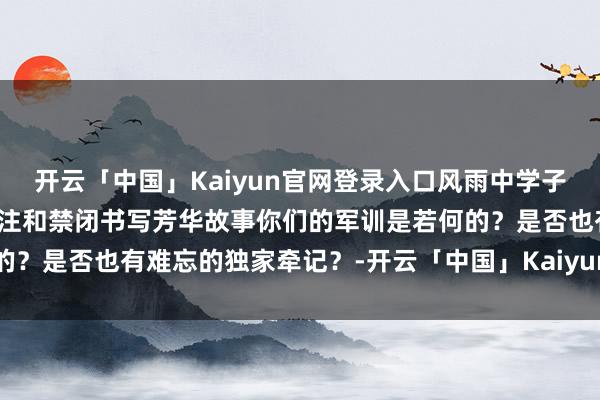 开云「中国」Kaiyun官网登录入口风雨中学子们阅历军训重重锻练用关注和禁闭书写芳华故事你们的军训是若何的？是否也有难忘的独家牵记？-开云「中国」Kaiyun官网登录入口