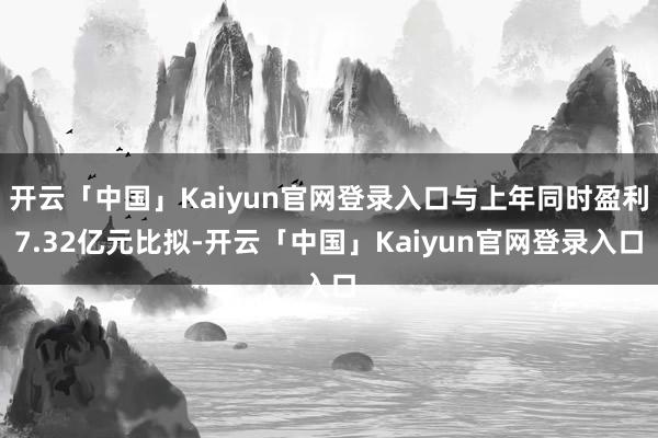 开云「中国」Kaiyun官网登录入口与上年同时盈利7.32亿元比拟-开云「中国」Kaiyun官网登录入口