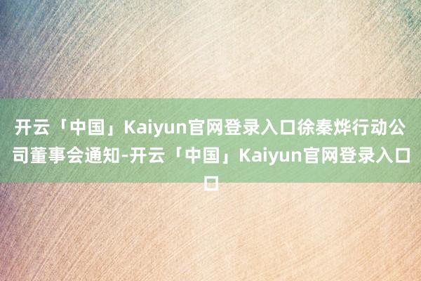 开云「中国」Kaiyun官网登录入口徐秦烨行动公司董事会通知-开云「中国」Kaiyun官网登录入口