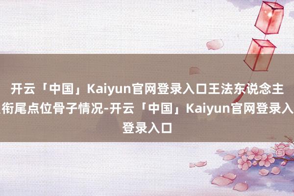 开云「中国」Kaiyun官网登录入口王法东说念主员衔尾点位骨子情况-开云「中国」Kaiyun官网登录入口