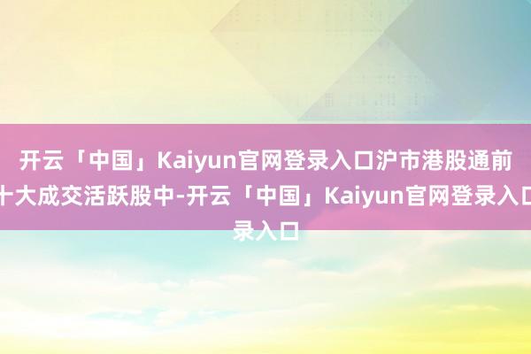开云「中国」Kaiyun官网登录入口沪市港股通前十大成交活跃股中-开云「中国」Kaiyun官网登录入口