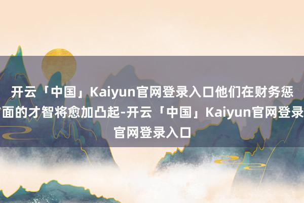 开云「中国」Kaiyun官网登录入口他们在财务惩处方面的才智将愈加凸起-开云「中国」Kaiyun官网登录入口